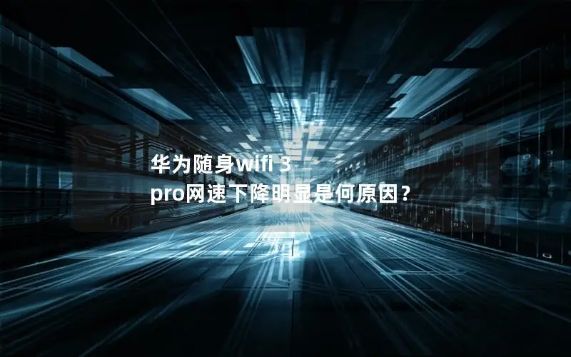 华为随身wifi 3 pro网速下降明显是何原因？