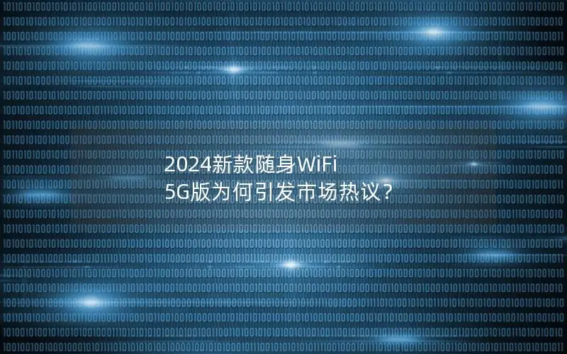 2024新款随身WiFi 5G版为何引发市场热议？