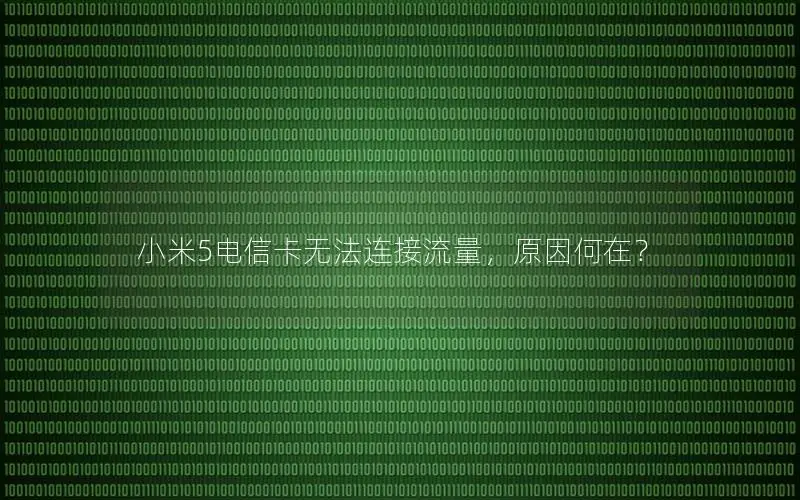 小米5电信卡无法连接流量，原因何在？