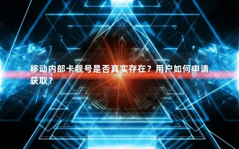 移动内部卡靓号是否真实存在？用户如何申请获取？