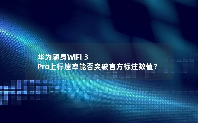 华为随身WiFi 3 Pro上行速率能否突破官方标注数值？