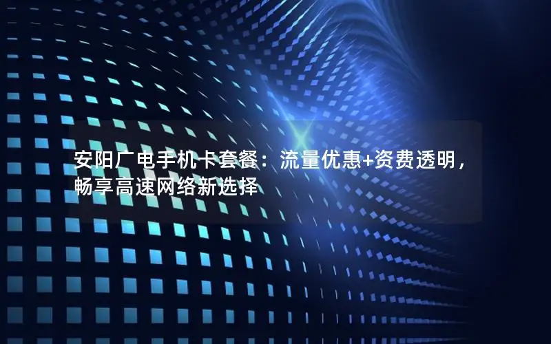 安阳广电手机卡套餐：流量优惠+资费透明，畅享高速网络新选择