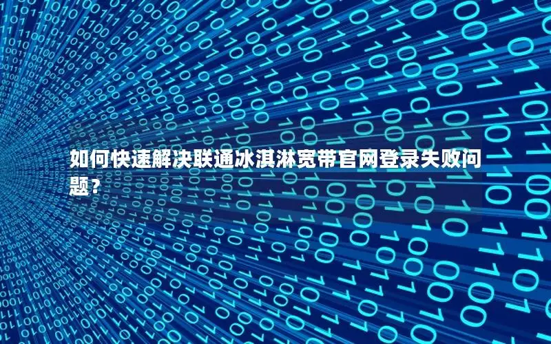 如何快速解决联通冰淇淋宽带官网登录失败问题？