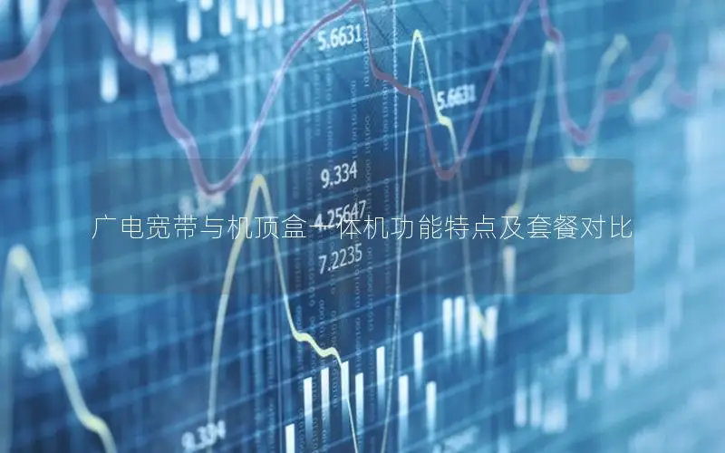 广电宽带与机顶盒一体机功能特点及套餐对比