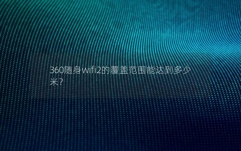 360随身wifi2的覆盖范围能达到多少米？