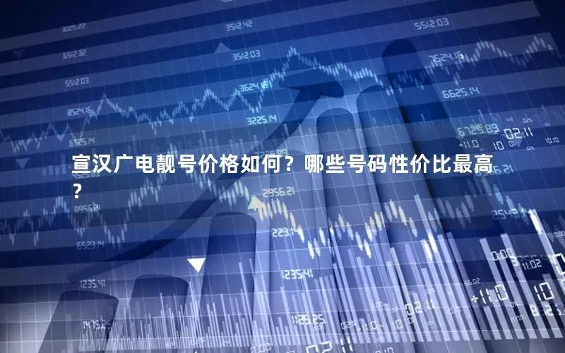 宣汉广电靓号价格如何？哪些号码性价比最高？