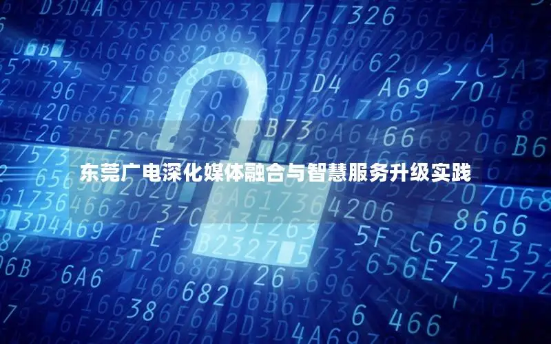 东莞广电深化媒体融合与智慧服务升级实践
