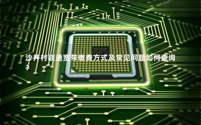沙井村联通宽带缴费方式及常见问题如何查询？