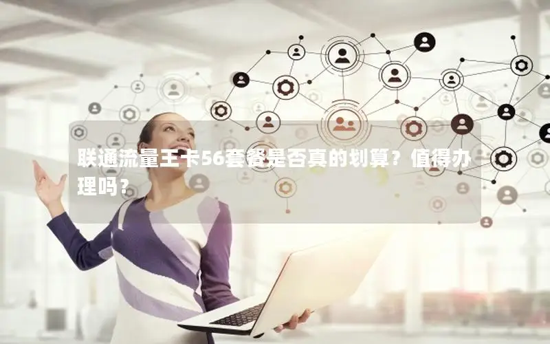 联通流量王卡56套餐是否真的划算？值得办理吗？