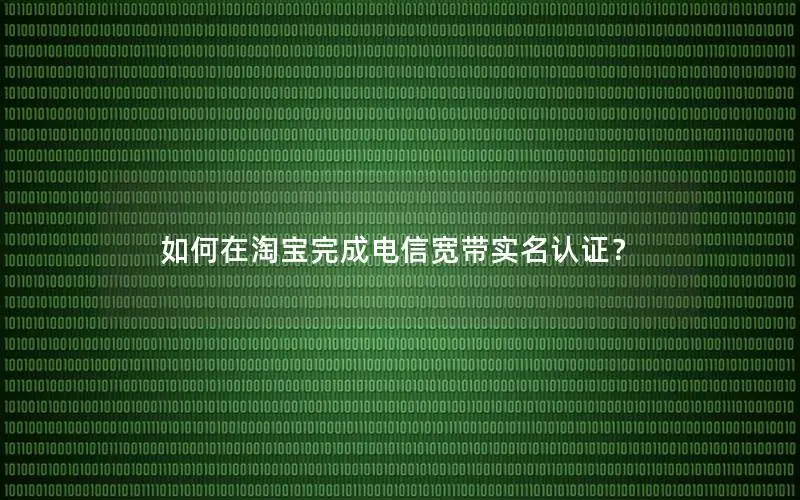 如何在淘宝完成电信宽带实名认证？