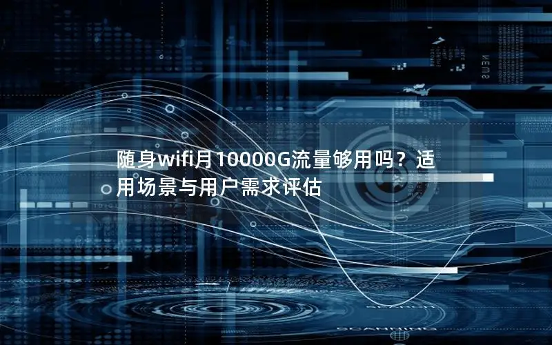 随身wifi月10000G流量够用吗？适用场景与用户需求评估