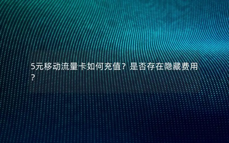 5元移动流量卡如何充值？是否存在隐藏费用？