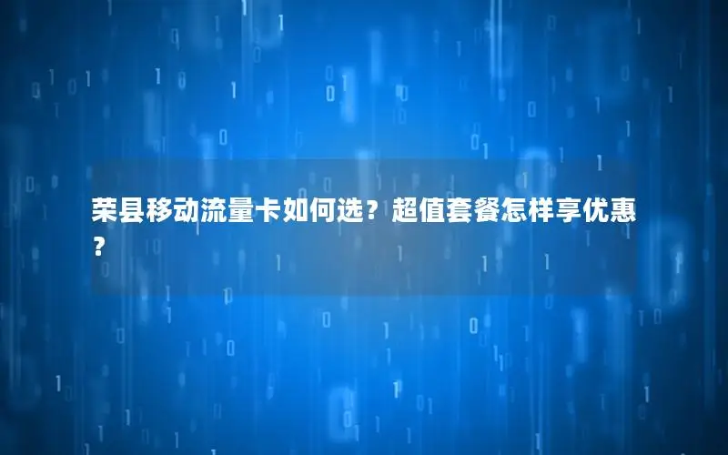 荣县移动流量卡如何选？超值套餐怎样享优惠？