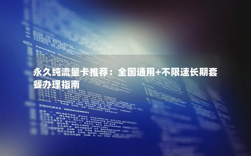 永久纯流量卡推荐：全国通用+不限速长期套餐办理指南