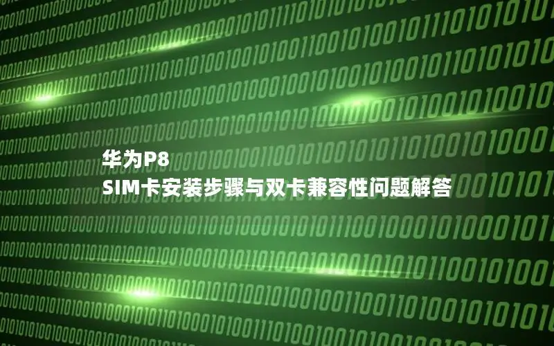 华为P8 SIM卡安装步骤与双卡兼容性问题解答