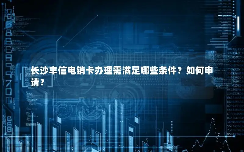 长沙丰信电销卡办理需满足哪些条件？如何申请？
