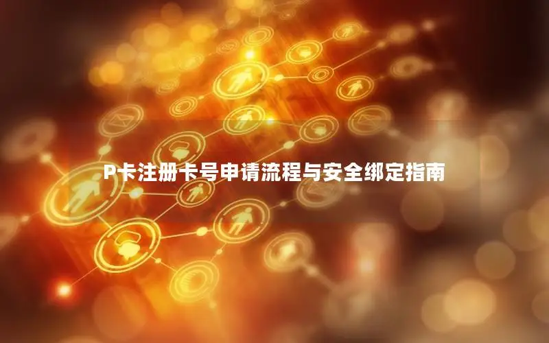 P卡注册卡号申请流程与安全绑定指南