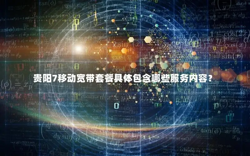 贵阳7移动宽带套餐具体包含哪些服务内容？
