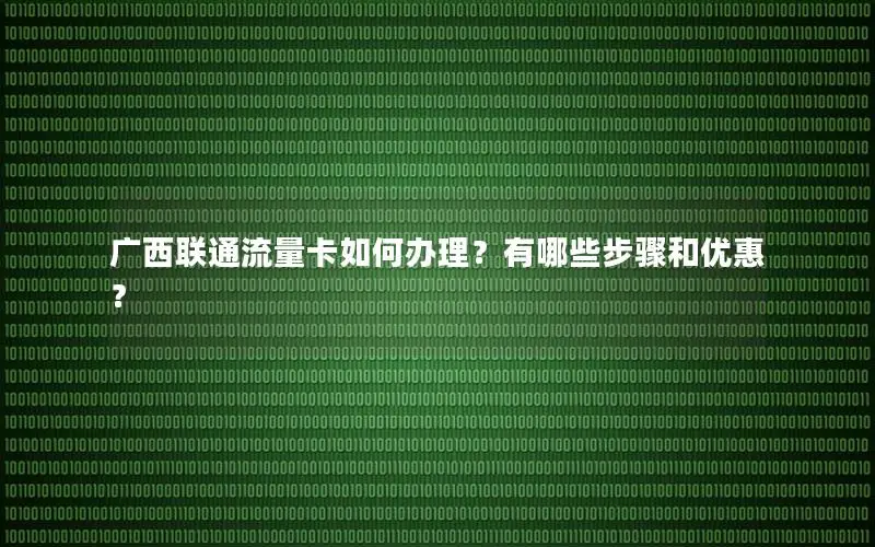 广西联通流量卡如何办理？有哪些步骤和优惠？