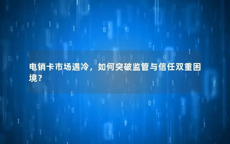 电销卡市场遇冷，如何突破监管与信任双重困境？