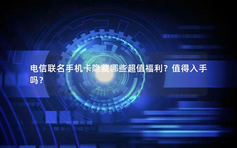 电信联名手机卡隐藏哪些超值福利？值得入手吗？