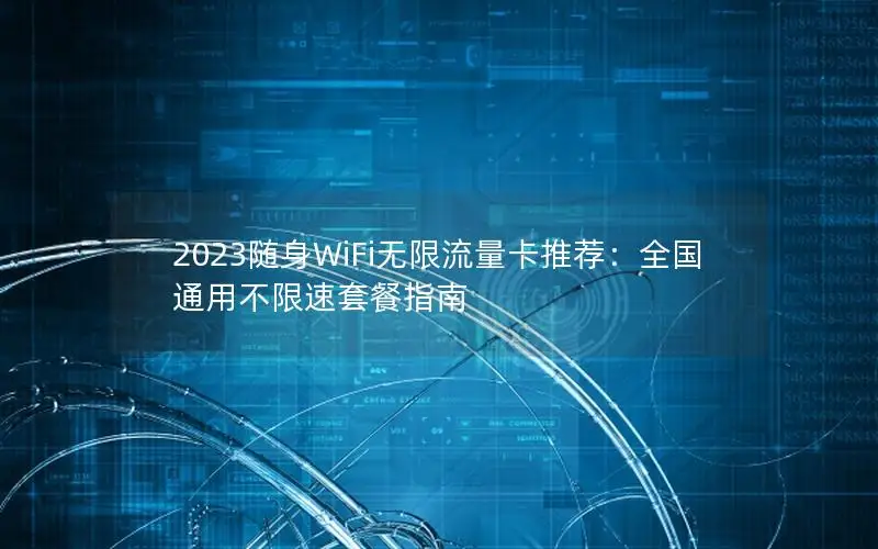 2023随身WiFi无限流量卡推荐：全国通用不限速套餐指南