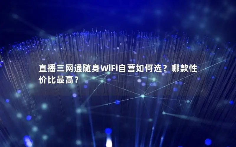 直播三网通随身WiFi自营如何选？哪款性价比最高？