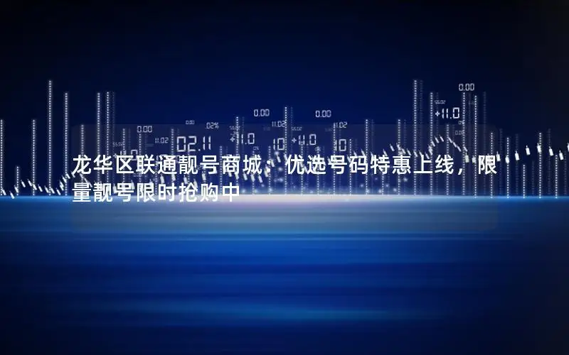 龙华区联通靓号商城：优选号码特惠上线，限量靓号限时抢购中