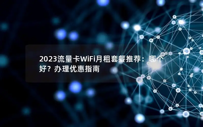 2023流量卡WiFi月租套餐推荐：哪个好？办理优惠指南