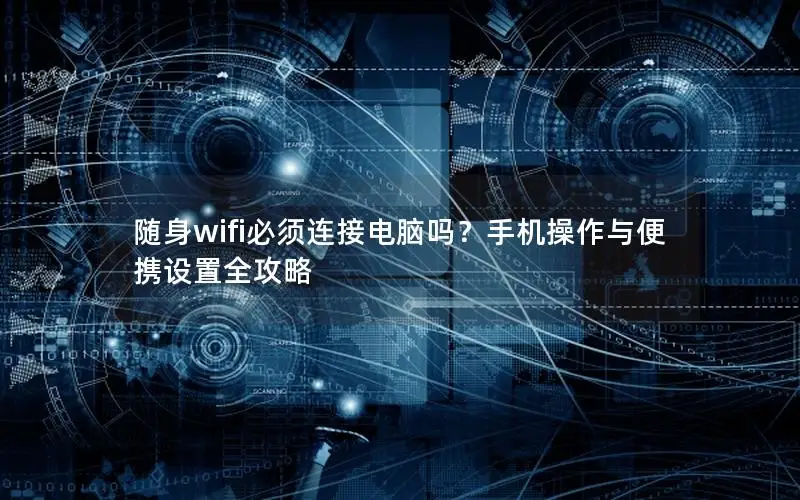 随身wifi必须连接电脑吗？手机操作与便携设置全攻略