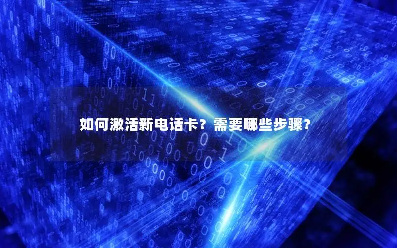如何激活新电话卡？需要哪些步骤？