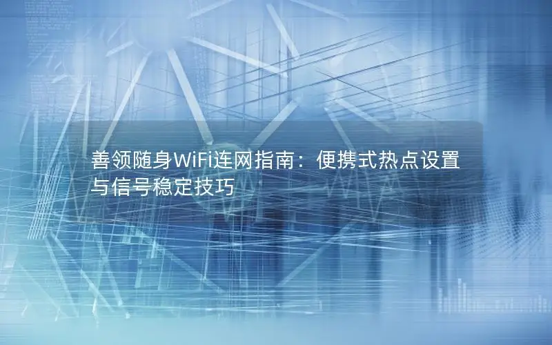 善领随身WiFi连网指南：便携式热点设置与信号稳定技巧