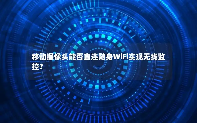 移动摄像头能否直连随身WiFi实现无线监控？