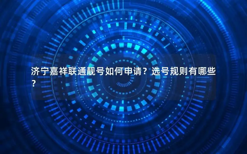 济宁嘉祥联通靓号如何申请？选号规则有哪些？