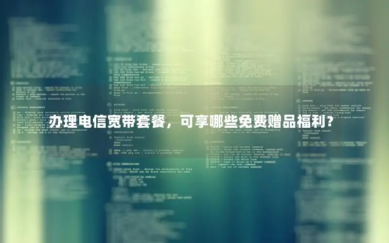 办理电信宽带套餐，可享哪些免费赠品福利？