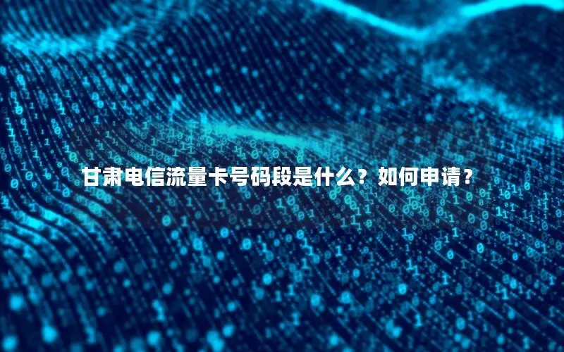 甘肃电信流量卡号码段是什么？如何申请？