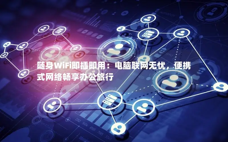 随身WiFi即插即用：电脑联网无忧，便携式网络畅享办公旅行