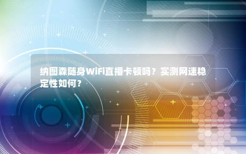 纳图森随身WiFi直播卡顿吗？实测网速稳定性如何？