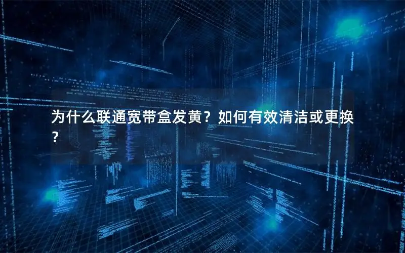 为什么联通宽带盒发黄？如何有效清洁或更换？