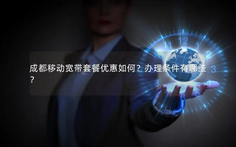 成都移动宽带套餐优惠如何？办理条件有哪些？