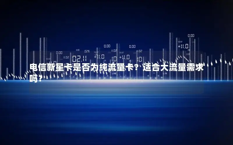 电信新星卡是否为纯流量卡？适合大流量需求吗？