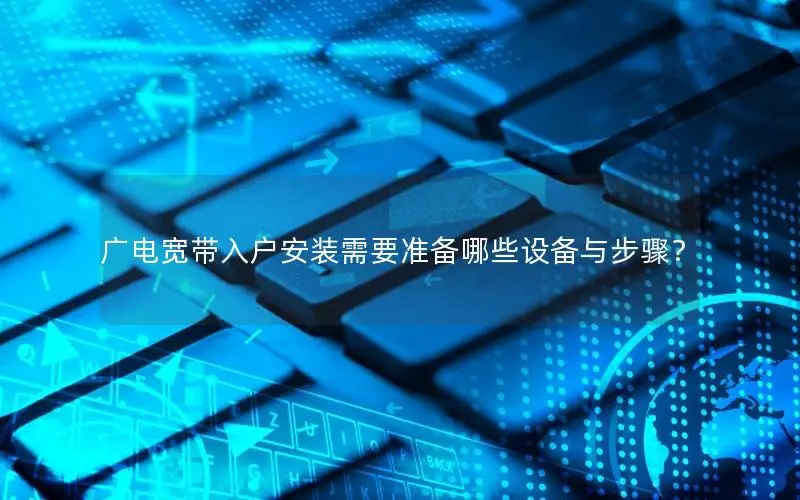 广电宽带入户安装需要准备哪些设备与步骤？