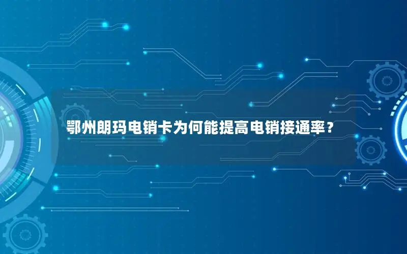 鄂州朗玛电销卡为何能提高电销接通率？