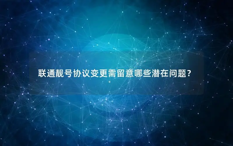 联通靓号协议变更需留意哪些潜在问题？