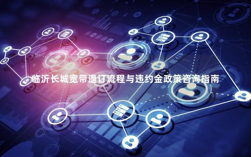 临沂长城宽带退订流程与违约金政策咨询指南