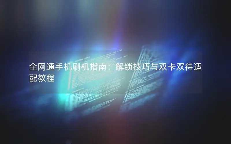 全网通手机刷机指南：解锁技巧与双卡双待适配教程