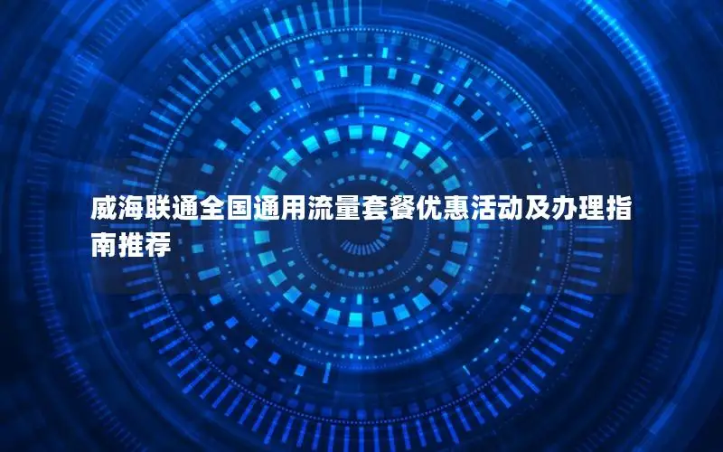 威海联通全国通用流量套餐优惠活动及办理指南推荐