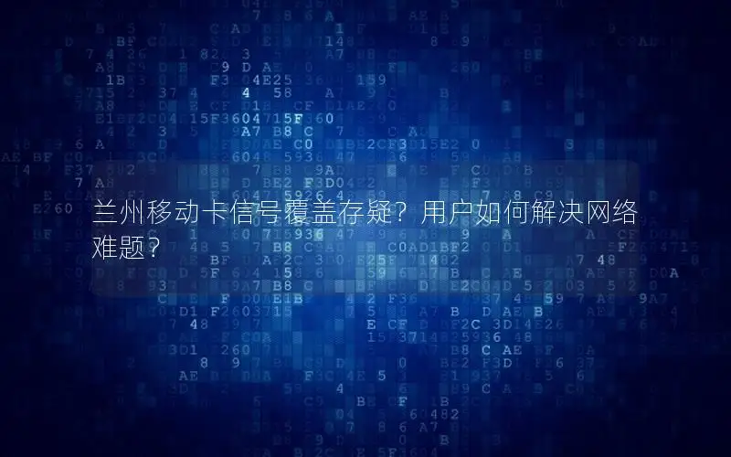 兰州移动卡信号覆盖存疑？用户如何解决网络难题？