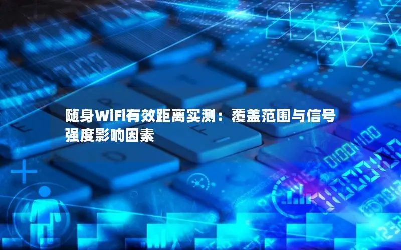 随身WiFi有效距离实测：覆盖范围与信号强度影响因素