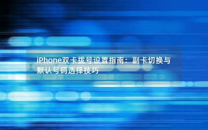 iPhone双卡拨号设置指南：副卡切换与默认号码选择技巧